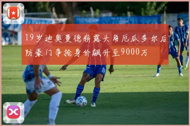 19岁迪奥曼德崭露头角厄瓜多尔后防豪门争抢身价飙升至9000万
