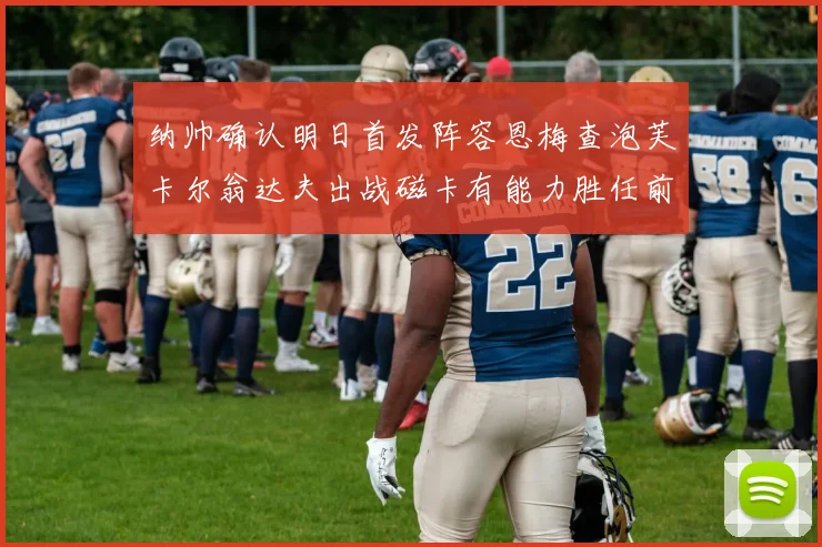 纳帅确认明日首发阵容恩梅查泡芙卡尔翁达夫出战磁卡有能力胜任前腰位置