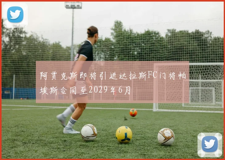 阿贾克斯即将引进达拉斯FC门将帕埃斯合同至2029年6月