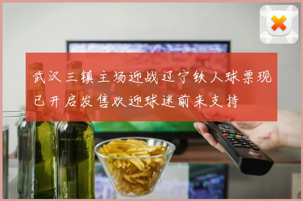 武汉三镇主场迎战辽宁铁人球票现已开启发售欢迎球迷前来支持