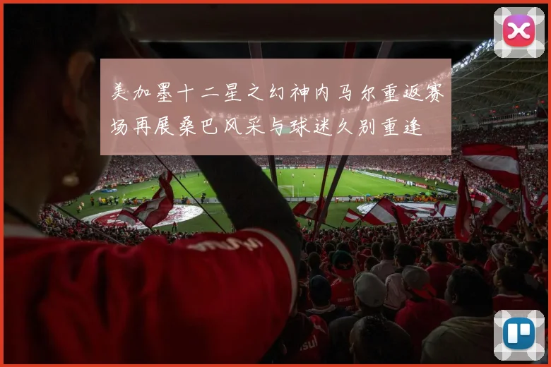 美加墨十二星之幻神内马尔重返赛场再展桑巴风采与球迷久别重逢