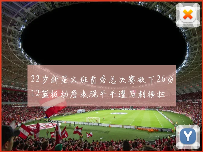 22岁新星文班首秀总决赛砍下26分12篮板幼詹表现平平遭马刺横扫