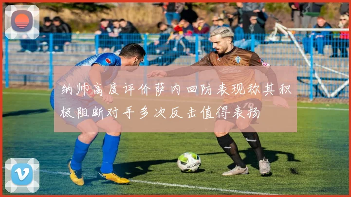 纳帅高度评价萨内回防表现称其积极阻断对手多次反击值得表扬