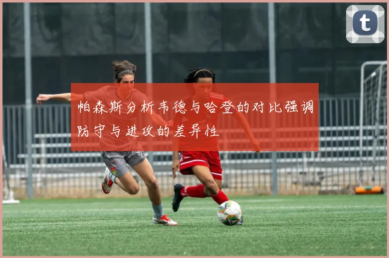 帕森斯分析韦德与哈登的对比强调防守与进攻的差异性