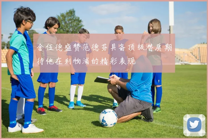 舍伍德盛赞范德芬具备顶级潜质期待他在利物浦的精彩表现