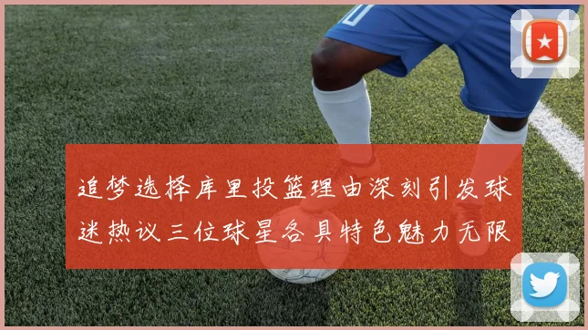 追梦选择库里投篮理由深刻引发球迷热议三位球星各具特色魅力无限