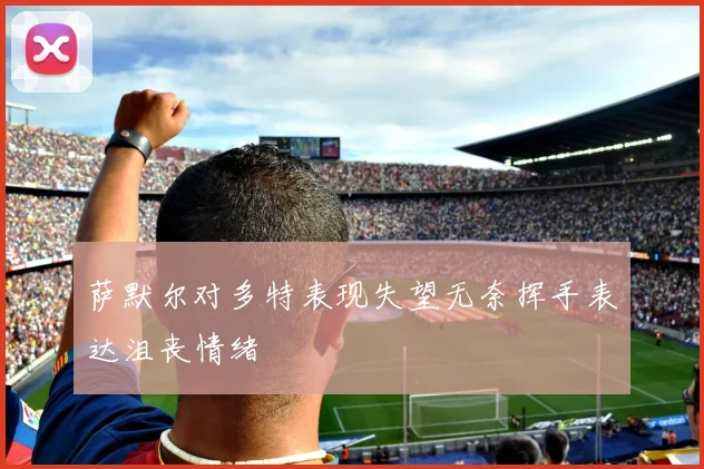 萨默尔对多特表现失望无奈挥手表达沮丧情绪