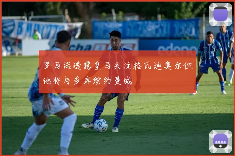 罗马诺透露皇马关注格瓦迪奥尔但他将与多库续约曼城