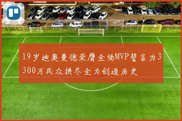 19岁迪奥曼德荣膺全场MVP誓言为3300万民众拼尽全力创造历史