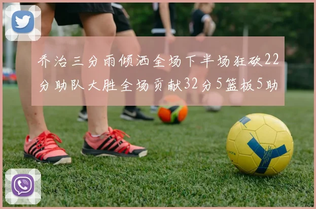 乔治三分雨倾洒全场下半场狂砍22分助队大胜全场贡献32分5篮板5助攻
