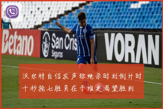 沃尔特自信发声称绝杀时刻倒计时十秒抢七胜负在于谁更渴望胜利