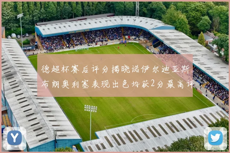 德超杯赛后评分揭晓诺伊尔迪亚斯布朗奥利塞表现出色均获2分最高评价