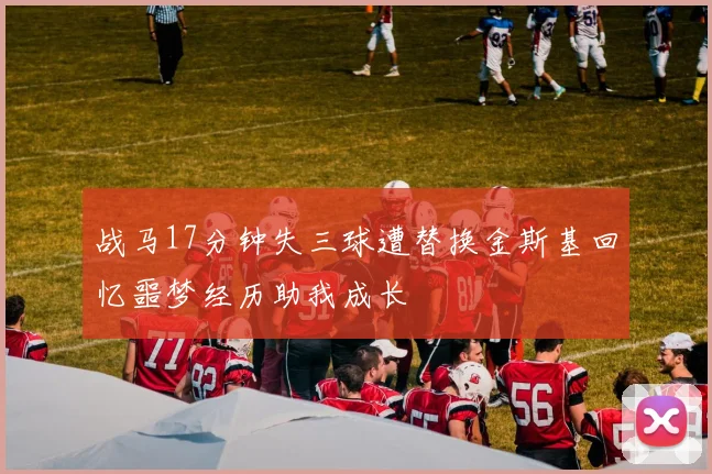 战马17分钟失三球遭替换金斯基回忆噩梦经历助我成长