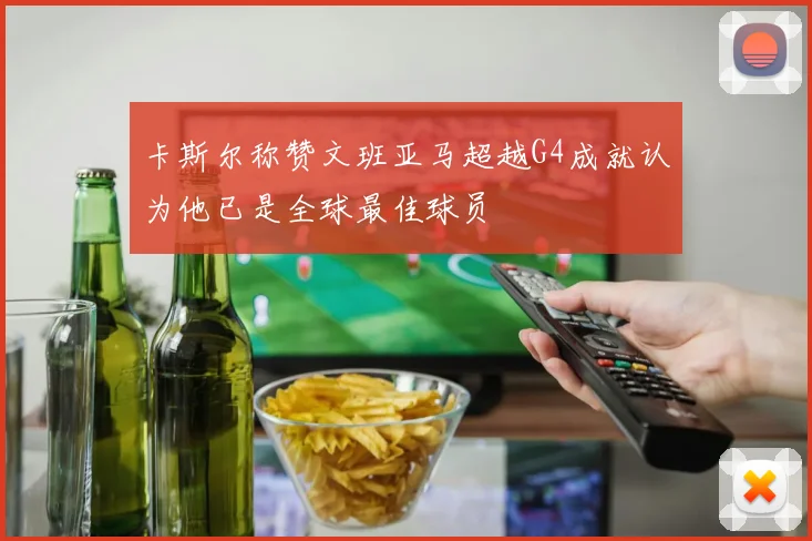 卡斯尔称赞文班亚马超越G4成就认为他已是全球最佳球员
