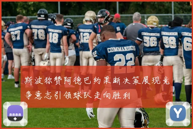 斯波称赞阿德巴约果断决策展现竞争意志引领球队走向胜利