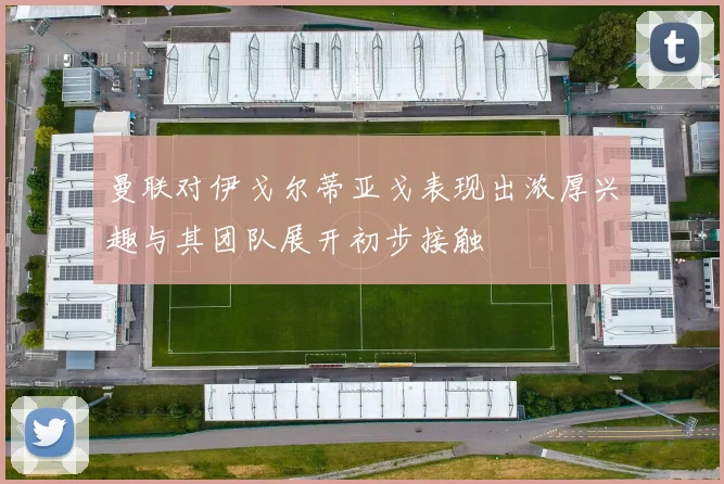 曼联对伊戈尔蒂亚戈表现出浓厚兴趣与其团队展开初步接触