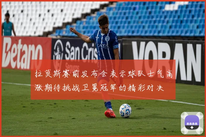 拉莫斯赛前发布会表示球队士气高涨期待挑战卫冕冠军的精彩对决
