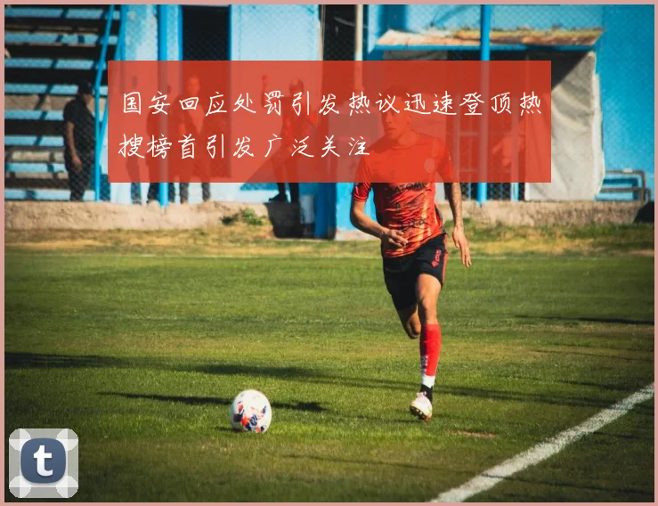 国安回应处罚引发热议迅速登顶热搜榜首引发广泛关注