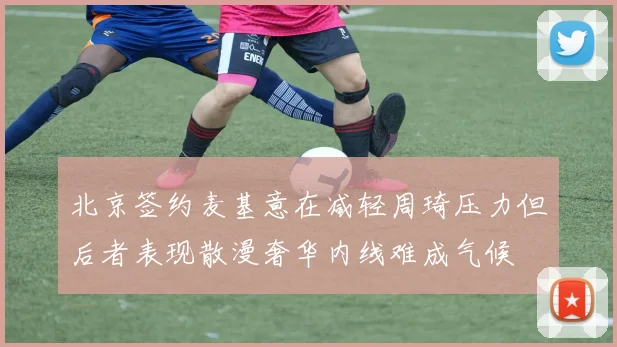 北京签约麦基意在减轻周琦压力但后者表现散漫奢华内线难成气候