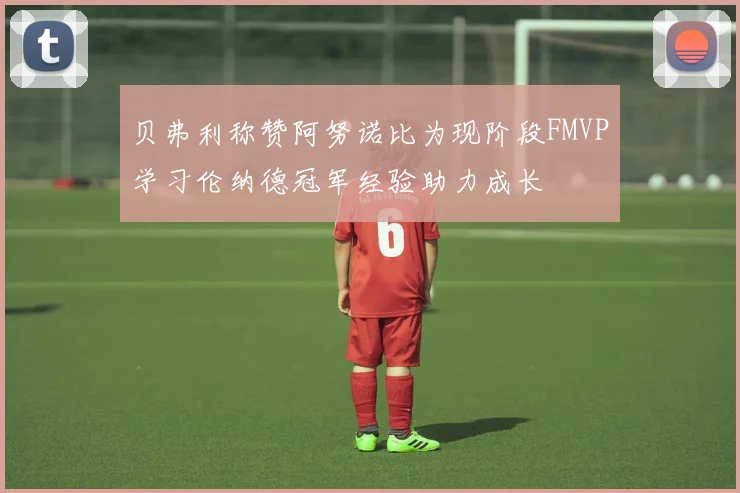 贝弗利称赞阿努诺比为现阶段FMVP学习伦纳德冠军经验助力成长