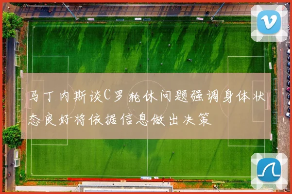 马丁内斯谈C罗轮休问题强调身体状态良好将依据信息做出决策