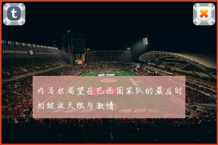 内马尔渴望在巴西国家队的最后时刻绽放天赋与激情