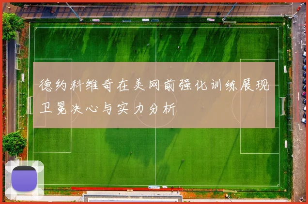 德约科维奇在美网前强化训练展现卫冕决心与实力分析