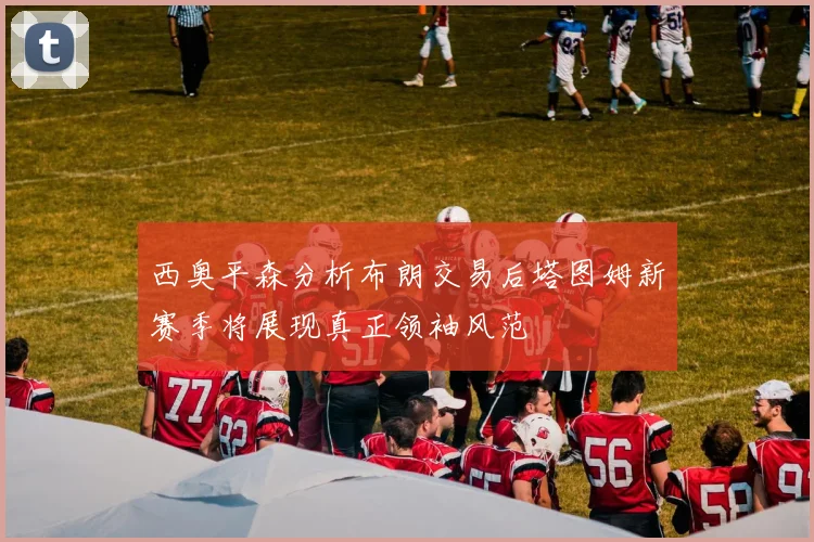 西奥平森分析布朗交易后塔图姆新赛季将展现真正领袖风范
