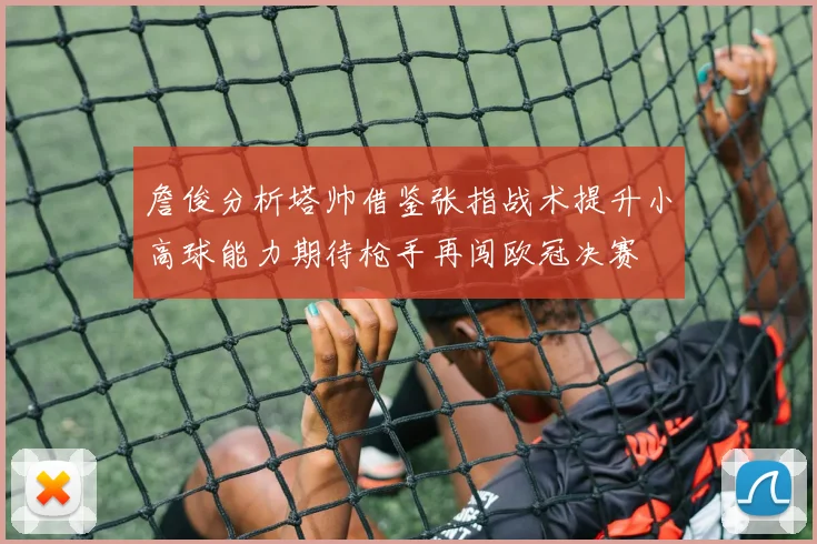 詹俊分析塔帅借鉴张指战术提升小高球能力期待枪手再闯欧冠决赛