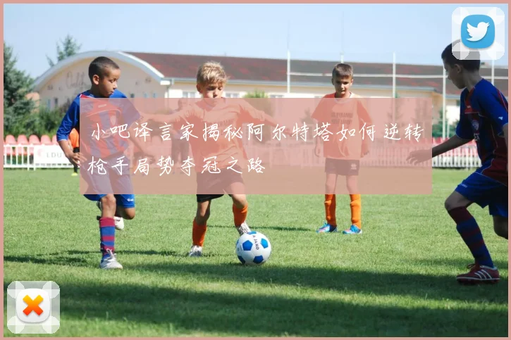 小吧译言家揭秘阿尔特塔如何逆转枪手局势夺冠之路