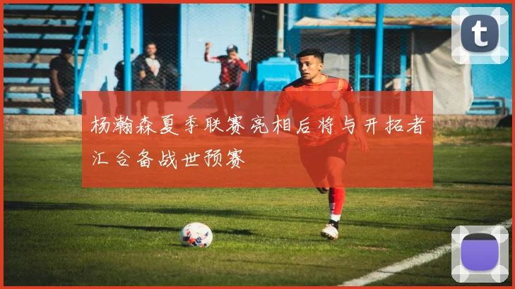 杨瀚森夏季联赛亮相后将与开拓者汇合备战世预赛