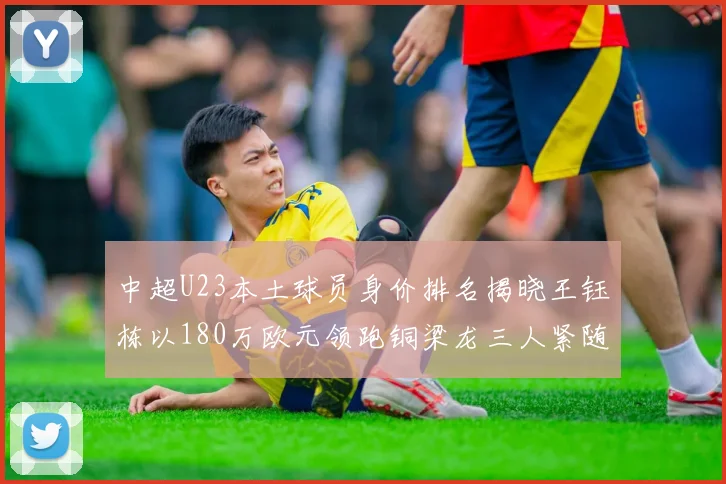 中超U23本土球员身价排名揭晓王钰栋以180万欧元领跑铜梁龙三人紧随其后