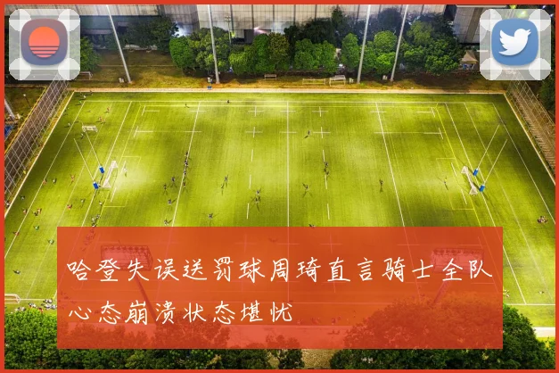 哈登失误送罚球周琦直言骑士全队心态崩溃状态堪忧