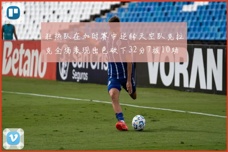 狂热队在加时赛中逆转天空队克拉克全场表现出色砍下32分7板10助