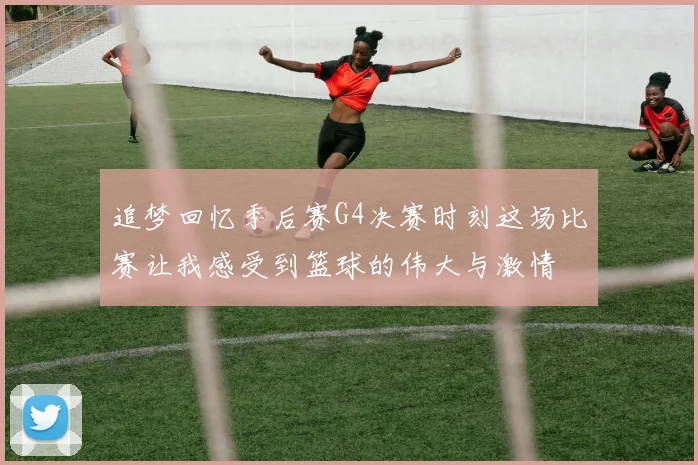 追梦回忆季后赛G4决赛时刻这场比赛让我感受到篮球的伟大与激情