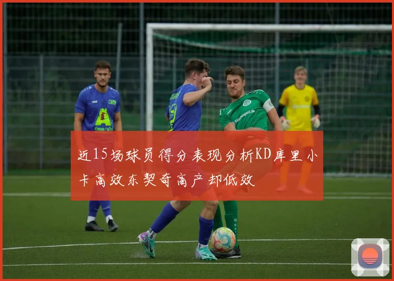 近15场球员得分表现分析KD库里小卡高效东契奇高产却低效