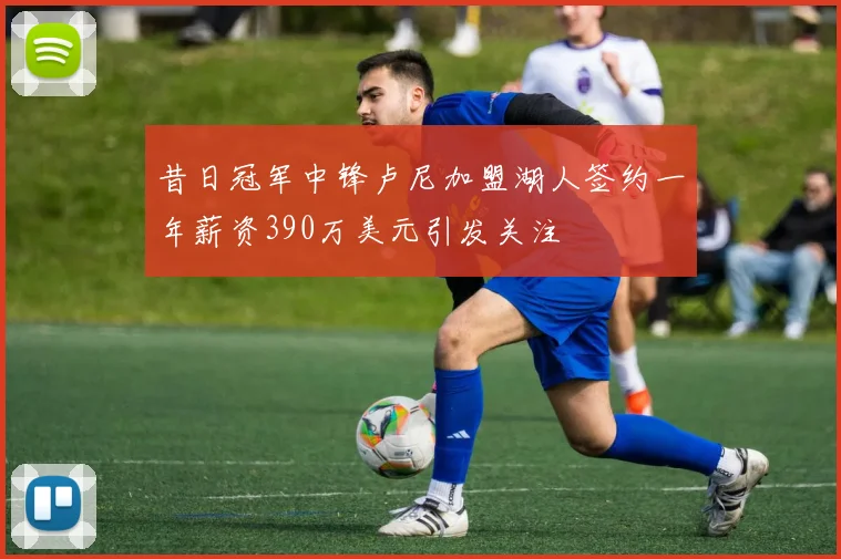 昔日冠军中锋卢尼加盟湖人签约一年薪资390万美元引发关注