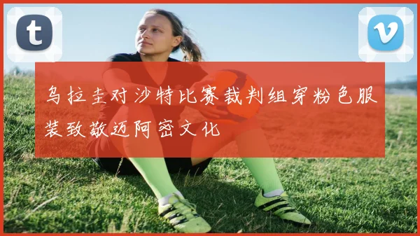 乌拉圭对沙特比赛裁判组穿粉色服装致敬迈阿密文化