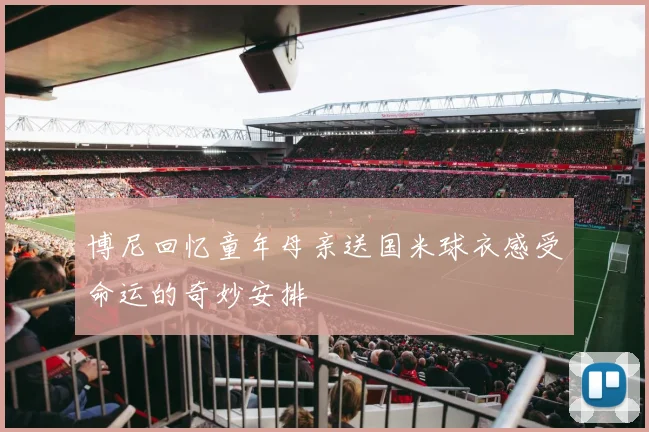 博尼回忆童年母亲送国米球衣感受命运的奇妙安排