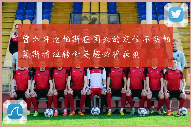 曾加评论帕斯在国米的定位不明帕莱斯特拉转会英超必将获利