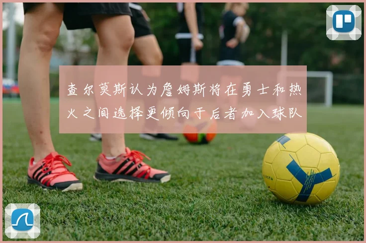 查尔莫斯认为詹姆斯将在勇士和热火之间选择更倾向于后者加入球队
